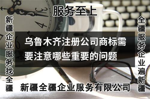 烏魯木齊注冊(cè)公司商標(biāo)需要注意哪些重要的問(wèn)題