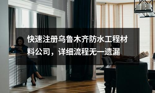 快速注冊烏魯木齊防水工程材料公司,詳細流程無一遺漏