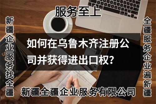 如何在烏魯木齊注冊公司并獲得進(jìn)出口權(quán)？