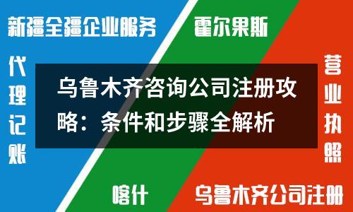 烏魯木齊咨詢公司注冊攻略：條件和步驟全解析