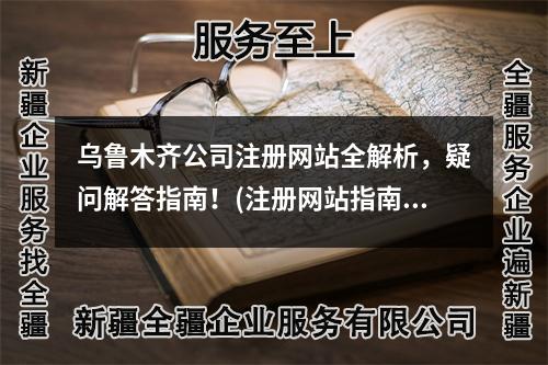 烏魯木齊公司注冊(cè)網(wǎng)站全解析，疑問解答指南！(注冊(cè)網(wǎng)站指南)