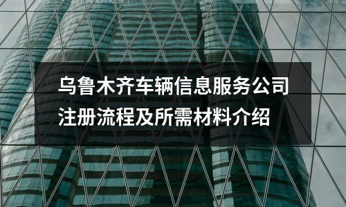 烏魯木齊車輛信息服務(wù)公司注冊流程及所需材料介紹