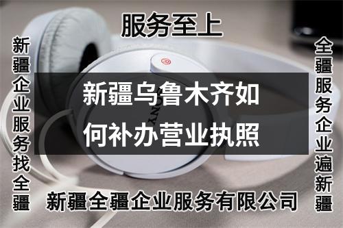 新疆烏魯木齊如何補(bǔ)辦營業(yè)執(zhí)照