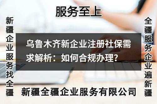 烏魯木齊新企業(yè)注冊(cè)社保需求解析：如何合規(guī)辦理？