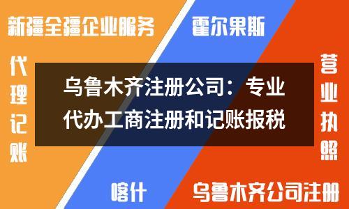 烏魯木齊注冊公司：專業(yè)代辦工商注冊和記賬報(bào)稅