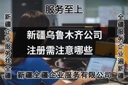 新疆烏魯木齊公司注冊需注意哪些