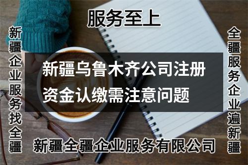 新疆烏魯木齊公司注冊(cè)資金認(rèn)繳需注意問題