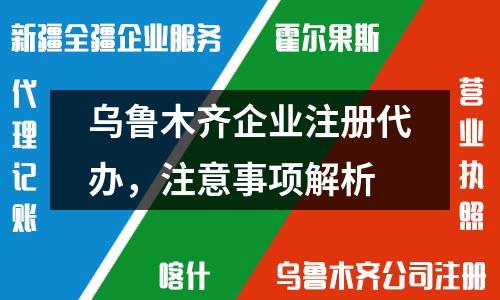 烏魯木齊企業(yè)注冊代辦，注意事項解析