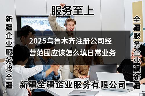 2025烏魯木齊注冊(cè)公司經(jīng)營(yíng)范圍應(yīng)該怎么填日常業(yè)務(wù)