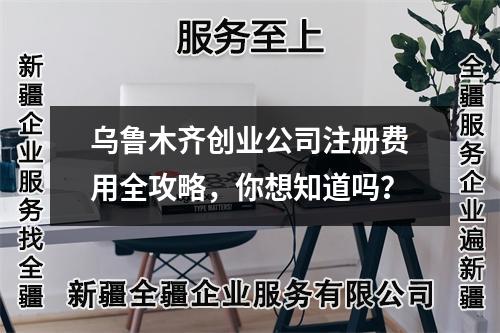 烏魯木齊創(chuàng)業(yè)公司注冊費(fèi)用全攻略，你想知道嗎？