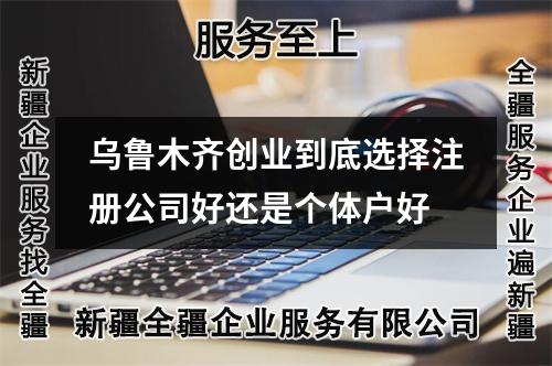 烏魯木齊創(chuàng)業(yè)到底選擇注冊(cè)公司好還是個(gè)體戶好