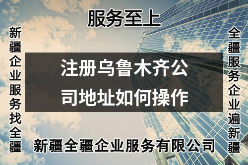 注冊烏魯木齊公司地址如何操作
