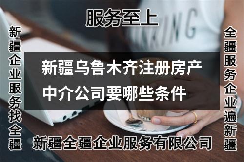 新疆烏魯木齊注冊房產(chǎn)中介公司要哪些條件
