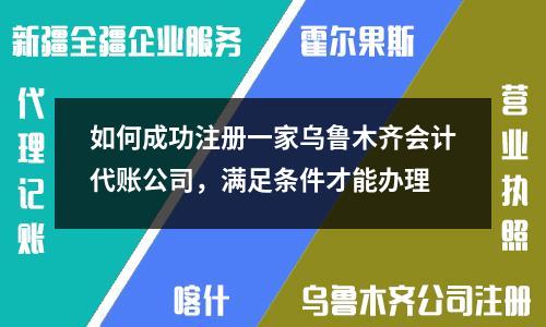 如何成功注冊一家烏魯木齊會計代賬公司，滿足條件才能辦理