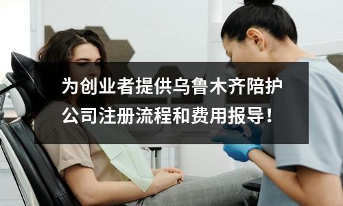 為創(chuàng)業(yè)者提供烏魯木齊陪護公司注冊流程和費用報導！