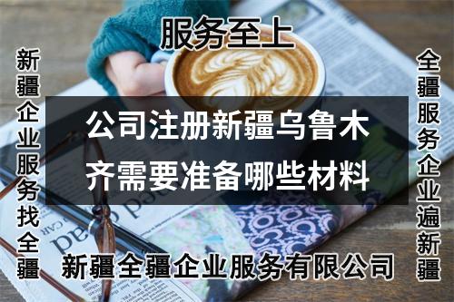 公司注冊(cè)新疆烏魯木齊需要準(zhǔn)備哪些材料