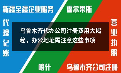 烏魯木齊代辦公司注冊費用大揭秘，辦公地址需注意這些事項