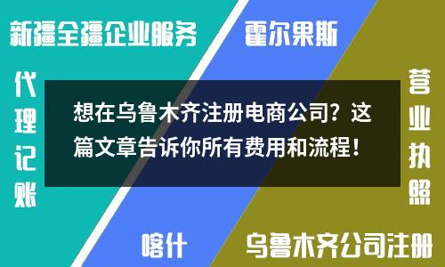 想在烏魯木齊注冊電商公司？這篇文章告訴你所有費(fèi)用和流程！