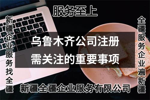 烏魯木齊公司注冊(cè)需關(guān)注的重要事項(xiàng)