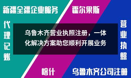 烏魯木齊營業(yè)執(zhí)照注冊，一體化解決方案助您順利開展業(yè)務(wù)