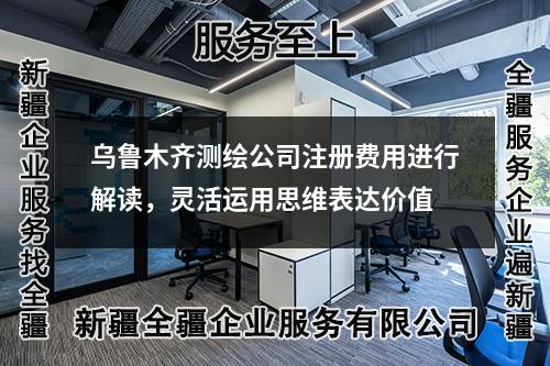 烏魯木齊測繪公司注冊費用進行解讀，靈活運用思維表達價值