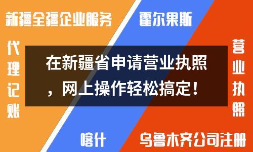 在新疆省申請營業(yè)執(zhí)照，網(wǎng)上操作輕松搞定！