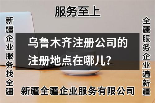 烏魯木齊注冊(cè)公司的注冊(cè)地點(diǎn)在哪兒?