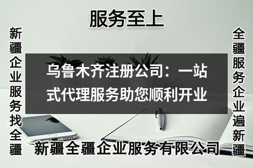 烏魯木齊注冊(cè)公司：一站式代理服務(wù)助您順利開(kāi)業(yè)