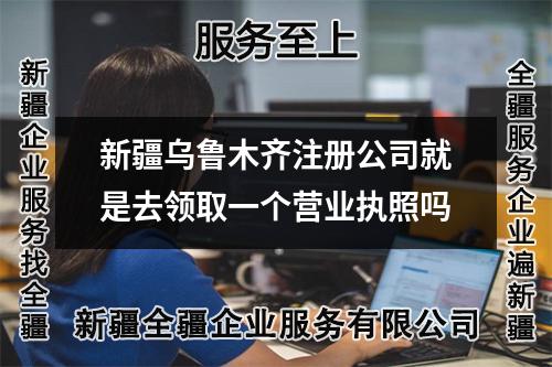 新疆烏魯木齊注冊公司就是去領(lǐng)取一個(gè)營業(yè)執(zhí)照嗎