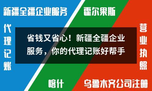 省錢又省心！新疆全疆企業(yè)服務(wù)，你的代理記賬好幫手
