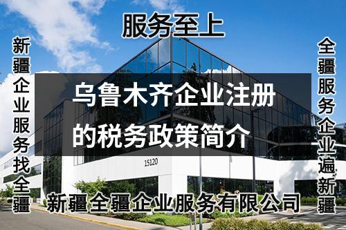 烏魯木齊企業(yè)注冊(cè)的稅務(wù)政策簡介