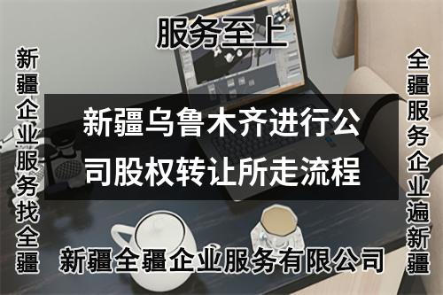 新疆烏魯木齊進(jìn)行公司股權(quán)轉(zhuǎn)讓所走流程