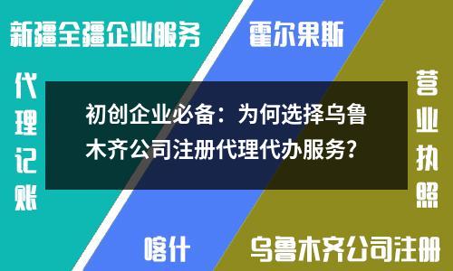 初創(chuàng)企業(yè)必備：為何選擇烏魯木齊公司注冊代理代辦服務(wù)？