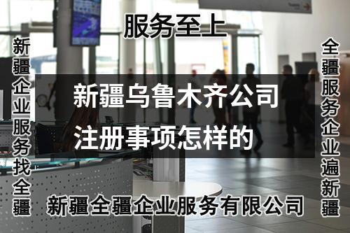 新疆烏魯木齊公司注冊(cè)事項(xiàng)怎樣的
