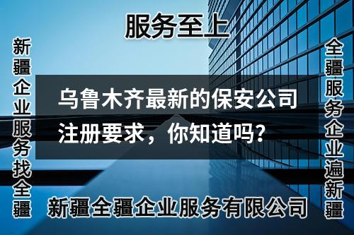 烏魯木齊最新的保安公司注冊(cè)要求，你知道嗎？