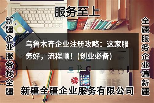 烏魯木齊企業(yè)注冊(cè)攻略：這家服務(wù)好，流程順！(創(chuàng)業(yè)必備)