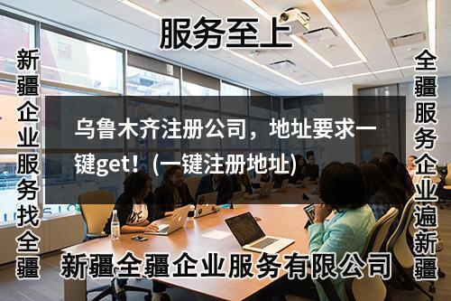 烏魯木齊注冊(cè)公司，地址要求一鍵get！(一鍵注冊(cè)地址)