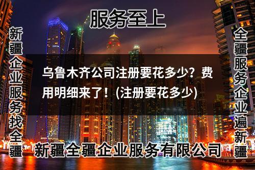 烏魯木齊公司注冊要花多少？費(fèi)用明細(xì)來了！(注冊要花多少)