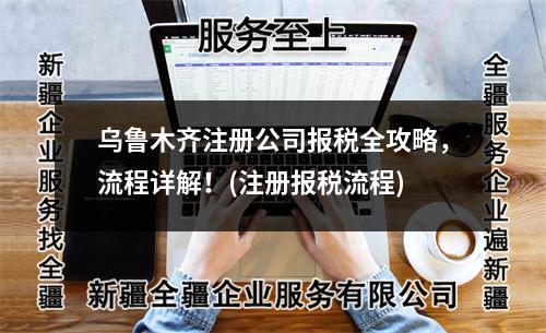 烏魯木齊注冊(cè)公司報(bào)稅全攻略，流程詳解！(注冊(cè)報(bào)稅流程)