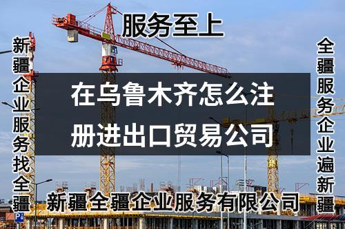 在烏魯木齊怎么注冊(cè)進(jìn)出口貿(mào)易公司