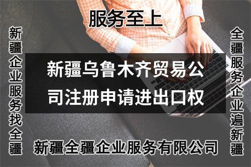 新疆烏魯木齊貿(mào)易公司注冊申請進(jìn)出口權(quán)