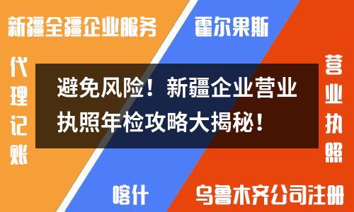避免風(fēng)險(xiǎn)！新疆企業(yè)營業(yè)執(zhí)照年檢攻略大揭秘！