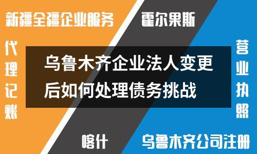 烏魯木齊企業(yè)法人變更后如何處理債務(wù)挑戰(zhàn)