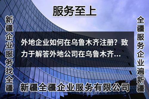 外地企業(yè)如何在烏魯木齊注冊(cè)？致力于解答外地公司在烏魯木齊注冊(cè)的關(guān)鍵問題