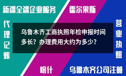 烏魯木齊工商執(zhí)照年檢申報時間多長？辦理費用大約為多少？
