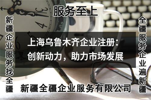 烏魯木齊企業(yè)注冊：創(chuàng)新動力，助力市場發(fā)展