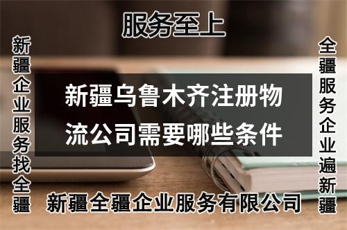 新疆烏魯木齊注冊(cè)物流公司需要哪些條件