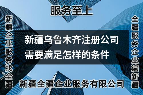 新疆烏魯木齊注冊公司需要滿足怎樣的條件