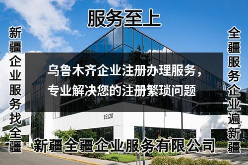 烏魯木齊企業(yè)注冊辦理服務(wù)，專業(yè)解決您的注冊繁瑣問題