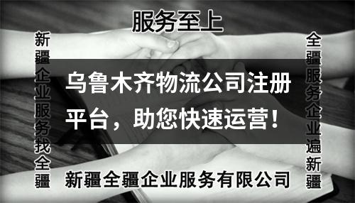 烏魯木齊物流公司注冊平臺，助您快速運營！